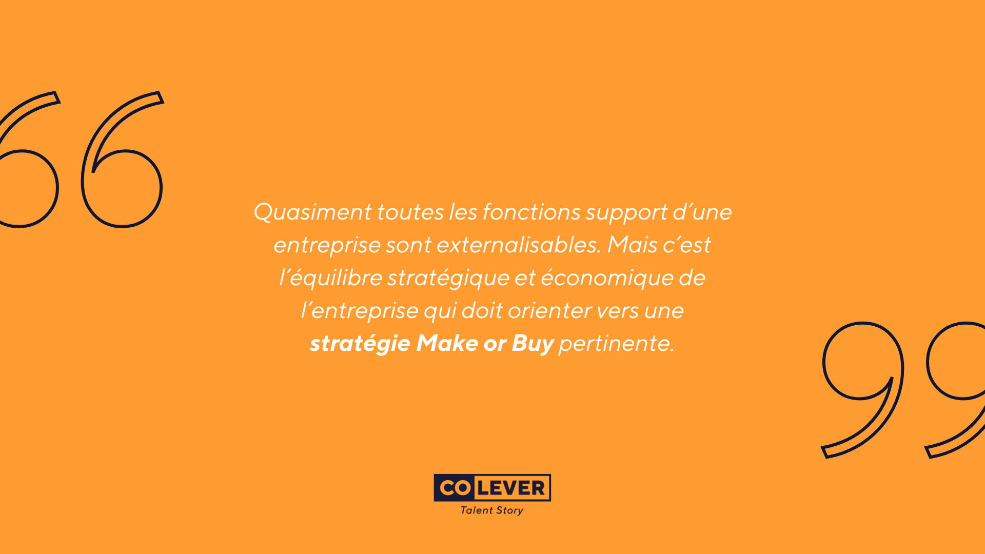 Quasiment toutes les fonctions support d’une entreprise sont externalisables. Mais c’est l’équilibre stratégique et économique de l’entreprise qui doit orienter vers une stratégie Make or Buy pertinente.